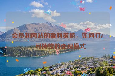 會(huì)員制網(wǎng)站的盈利策略，如何打造可持續(xù)的變現(xiàn)模式
