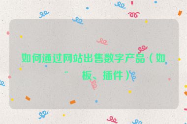 如何通過網(wǎng)站出售數(shù)字產(chǎn)品（如模板、插件）