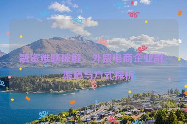 融資難題破解，外貿(mào)電商企業(yè)融資渠道與方式探析