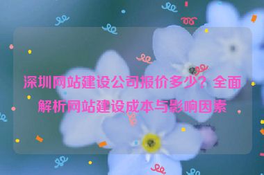深圳網(wǎng)站建設(shè)公司報價多少？全面解析網(wǎng)站建設(shè)成本與影響因素