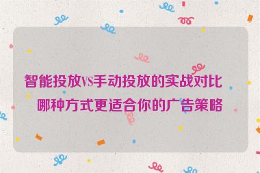 智能投放VS手動投放的實戰(zhàn)對比，哪種方式更適合你的廣告策略？