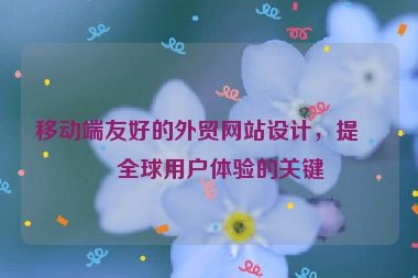 移動端友好的外貿(mào)網(wǎng)站設(shè)計，提升全球用戶體驗的關(guān)鍵
