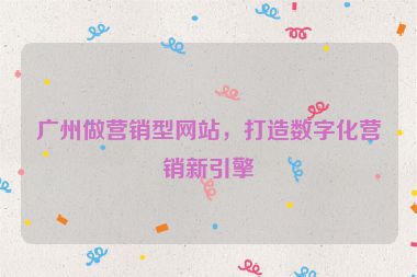 廣州做營(yíng)銷型網(wǎng)站，打造數(shù)字化營(yíng)銷新引擎