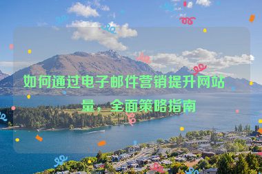 如何通過電子郵件營銷提升網(wǎng)站流量，全面策略指南