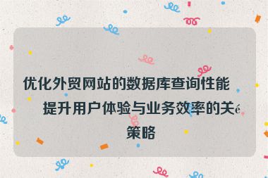 優(yōu)化外貿(mào)網(wǎng)站的數(shù)據(jù)庫查詢性能，提升用戶體驗(yàn)與業(yè)務(wù)效率的關(guān)鍵策略