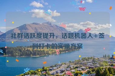 社群活躍度提升，話題機(jī)器人+簽到打卡的實(shí)操方案