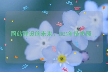 網(wǎng)站建設(shè)的未來，2025年技術(shù)預(yù)測