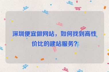 深圳便宜做網(wǎng)站，如何找到高性價(jià)比的建站服務(wù)？