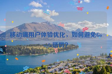 移動端用戶體驗優(yōu)化，如何避免Google懲罰？