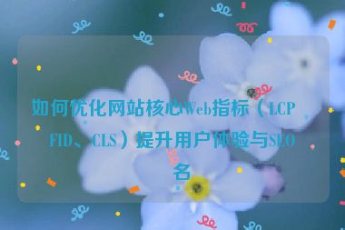 如何優(yōu)化網(wǎng)站核心Web指標（LCP、FID、CLS）提升用戶體驗與SEO排名