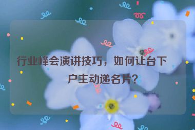 行業(yè)峰會演講技巧，如何讓臺下客戶主動遞名片？