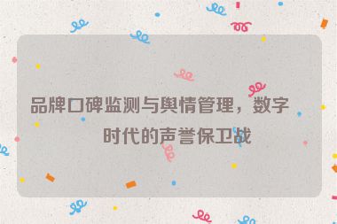 品牌口碑監(jiān)測與輿情管理，數(shù)字化時代的聲譽(yù)保衛(wèi)戰(zhàn)