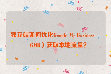 獨(dú)立站如何優(yōu)化Google My Business（GMB）獲取本地流量？