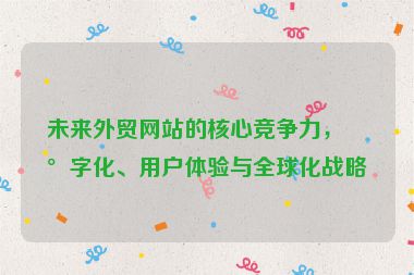 未來外貿(mào)網(wǎng)站的核心競爭力，數(shù)字化、用戶體驗(yàn)與全球化戰(zhàn)略