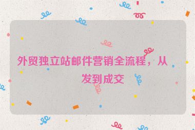 外貿(mào)獨(dú)立站郵件營銷全流程，從開發(fā)到成交