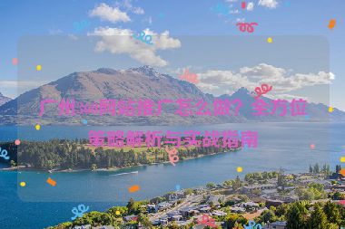 廣州360網(wǎng)站推廣怎么做？全方位策略解析與實(shí)戰(zhàn)指南