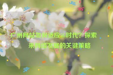 廣州網站如何適應5G時代？探索未來網絡發(fā)展的關鍵策略