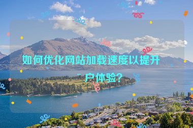 如何優(yōu)化網(wǎng)站加載速度以提升用戶體驗(yàn)？