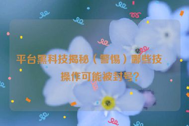 平臺黑科技揭秘（警惕）哪些技術(shù)操作可能被封號？