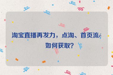 淘寶直播再發(fā)力，點淘、首頁流量如何獲取？