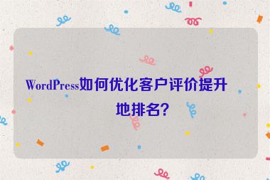 WordPress如何優(yōu)化客戶評價提升本地排名？