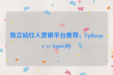 獨立站紅人營銷平臺推薦，Upfluence vs AspireIQ