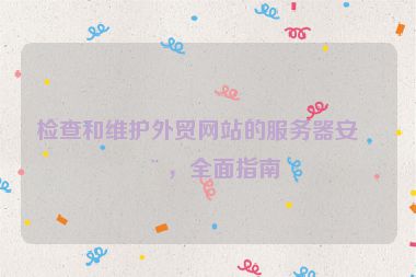檢查和維護(hù)外貿(mào)網(wǎng)站的服務(wù)器安全，全面指南