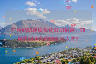 廣州網(wǎng)站建設(shè)優(yōu)化公司招聘，如何找到適合的團隊與人才？