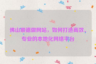佛山順德做網(wǎng)站，如何打造高效、專業(yè)的本地化網(wǎng)絡(luò)平臺