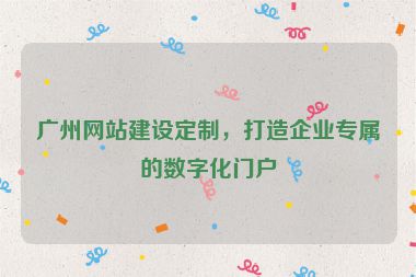 廣州網(wǎng)站建設(shè)定制，打造企業(yè)專屬的數(shù)字化門戶