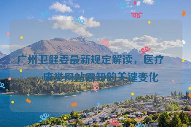 廣州衛(wèi)健委最新規(guī)定解讀，醫(yī)療健康類(lèi)網(wǎng)站需知的關(guān)鍵變化