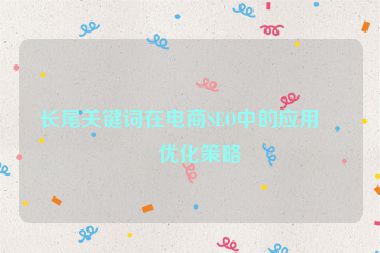 長(zhǎng)尾關(guān)鍵詞在電商SEO中的應(yīng)用與優(yōu)化策略
