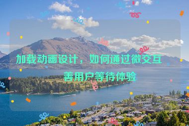 加載動畫設(shè)計，如何通過微交互改善用戶等待體驗