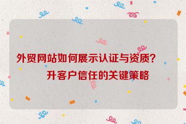 外貿(mào)網(wǎng)站如何展示認(rèn)證與資質(zhì)？提升客戶信任的關(guān)鍵策略