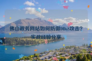 佛山政務(wù)網(wǎng)站如何防御DDoS攻擊？實(shí)戰(zhàn)經(jīng)驗(yàn)分享