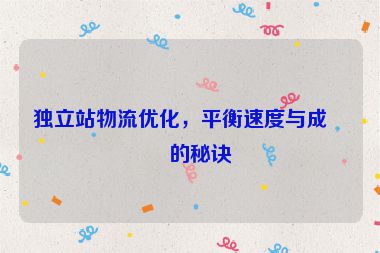 獨立站物流優(yōu)化，平衡速度與成本的秘訣