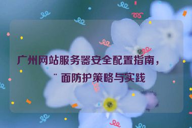 廣州網(wǎng)站服務(wù)器安全配置指南，全面防護(hù)策略與實(shí)踐