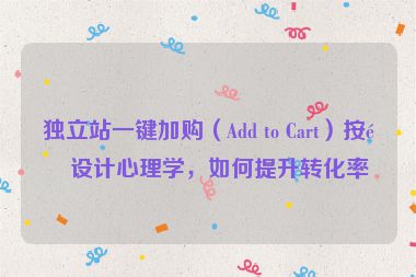 獨(dú)立站一鍵加購（Add to Cart）按鈕設(shè)計(jì)心理學(xué)，如何提升轉(zhuǎn)化率