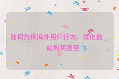如何分析海外用戶行為，優(yōu)化獨(dú)立站購買路徑