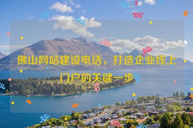 佛山網(wǎng)站建設(shè)電話，打造企業(yè)線上門(mén)戶的關(guān)鍵一步