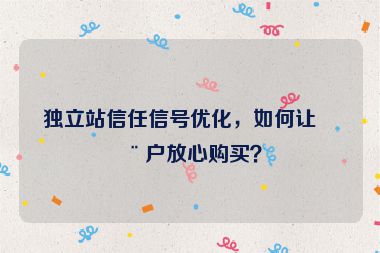 獨(dú)立站信任信號(hào)優(yōu)化，如何讓用戶放心購(gòu)買(mǎi)？