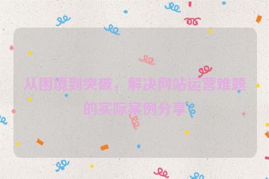 從困境到突破，解決網(wǎng)站運營難題的實際案例分享