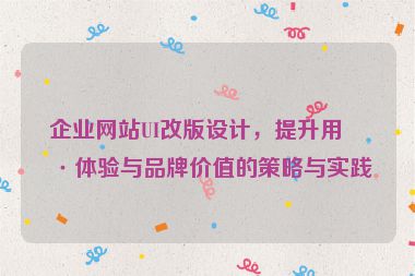 企業(yè)網(wǎng)站UI改版設(shè)計(jì)，提升用戶體驗(yàn)與品牌價(jià)值的策略與實(shí)踐