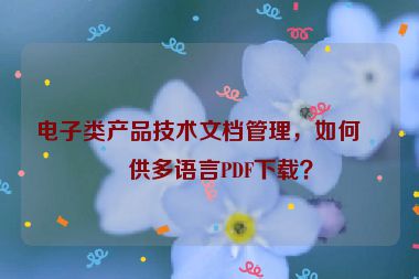 電子類產(chǎn)品技術(shù)文檔管理，如何提供多語言PDF下載？