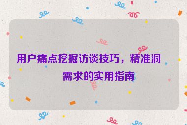 用戶痛點(diǎn)挖掘訪談技巧，精準(zhǔn)洞察需求的實(shí)用指南