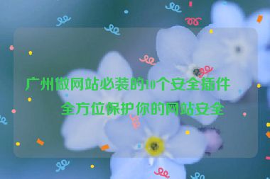 廣州做網(wǎng)站必裝的10個(gè)安全插件，全方位保護(hù)你的網(wǎng)站安全