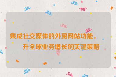 集成社交媒體的外貿(mào)網(wǎng)站功能，提升全球業(yè)務(wù)增長(zhǎng)的關(guān)鍵策略