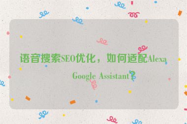 語(yǔ)音搜索SEO優(yōu)化，如何適配Alexa和Google Assistant？