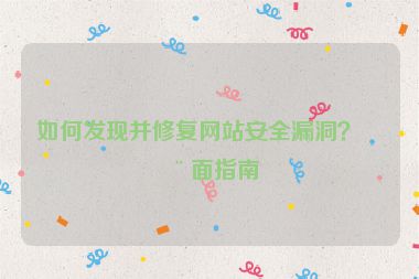 如何發(fā)現(xiàn)并修復網(wǎng)站安全漏洞？全面指南