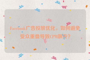 Facebook廣告投放優(yōu)化，如何避免受眾重疊導致CPM飆升？